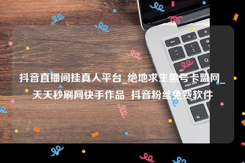 抖音直播间挂真人平台及绝地求生黑号卡盟网等工具商业